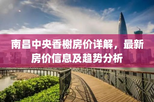 南昌中央香榭房價(jià)詳解，最新房價(jià)信息及趨勢分析