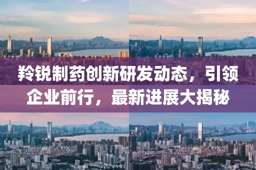 羚銳制藥創(chuàng)新研發(fā)動態(tài)，引領企業(yè)前行，最新進展大揭秘