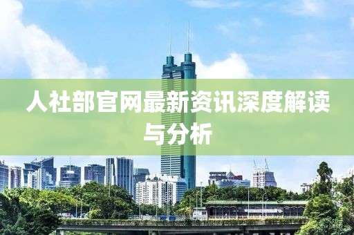 人社部官網(wǎng)最新資訊深度解讀與分析