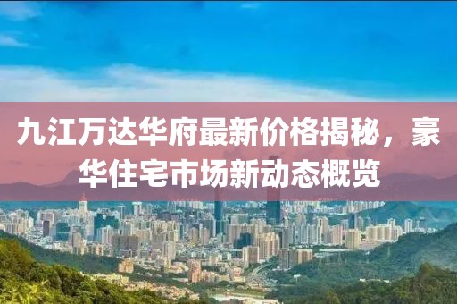 九江萬達(dá)華府最新價(jià)格揭秘，豪華住宅市場新動(dòng)態(tài)概覽