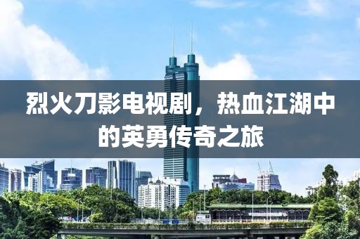 烈火刀影電視劇，熱血江湖中的英勇傳奇之旅