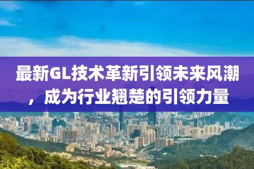 最新GL技術(shù)革新引領(lǐng)未來(lái)風(fēng)潮，成為行業(yè)翹楚的引領(lǐng)力量