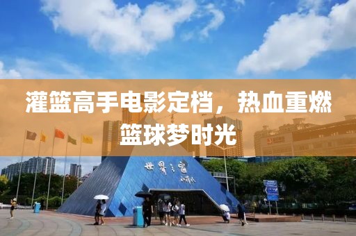 灌籃高手電影定檔，熱血重燃籃球夢(mèng)時(shí)光