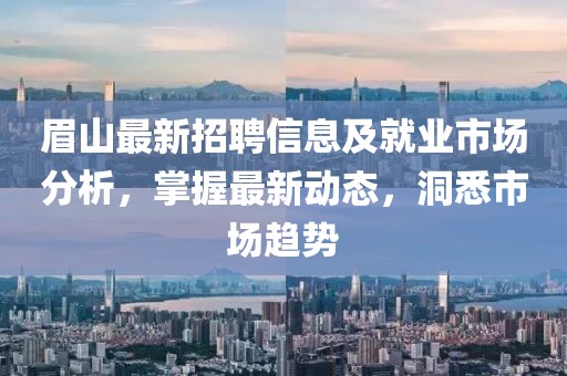 眉山最新招聘信息及就業(yè)市場分析，掌握最新動(dòng)態(tài)，洞悉市場趨勢