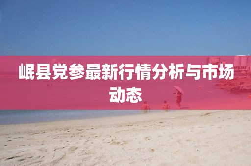 岷縣黨參最新行情分析與市場動態(tài)