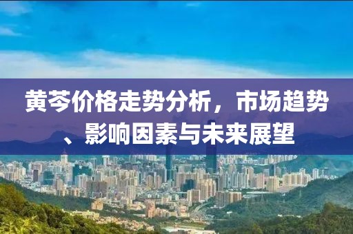 黃芩價格走勢分析，市場趨勢、影響因素與未來展望