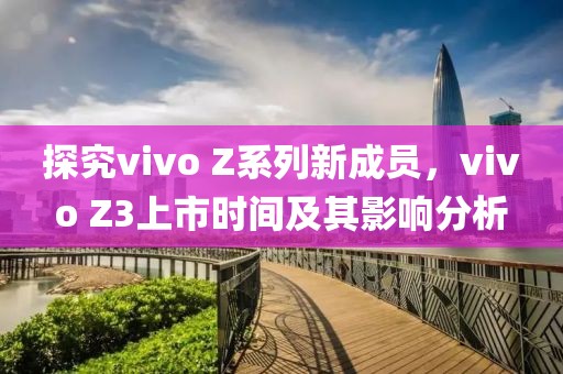 探究vivo Z系列新成員，vivo Z3上市時間及其影響分析