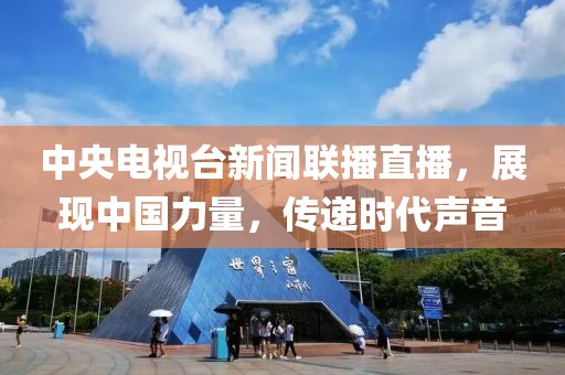 中央電視臺新聞聯(lián)播直播，展現(xiàn)中國力量，傳遞時代聲音