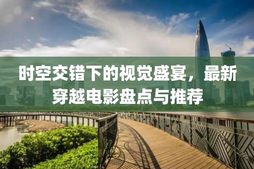 時空交錯下的視覺盛宴，最新穿越電影盤點與推薦