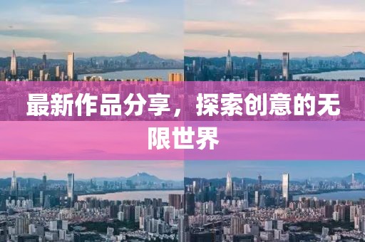 最新作品分享，探索創(chuàng)意的無(wú)限世界