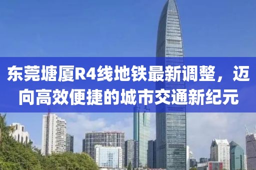 東莞塘廈R4線地鐵最新調(diào)整，邁向高效便捷的城市交通新紀(jì)元