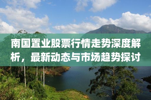 南國(guó)置業(yè)股票行情走勢(shì)深度解析，最新動(dòng)態(tài)與市場(chǎng)趨勢(shì)探討