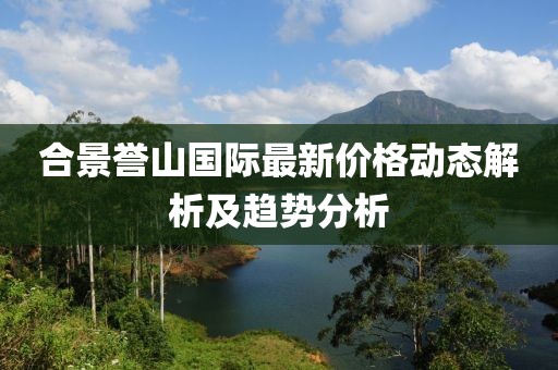 合景譽(yù)山國際最新價(jià)格動(dòng)態(tài)解析及趨勢(shì)分析