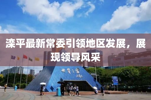 灤平最新常委引領(lǐng)地區(qū)發(fā)展，展現(xiàn)領(lǐng)導(dǎo)風(fēng)采