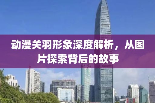 動(dòng)漫關(guān)羽形象深度解析，從圖片探索背后的故事