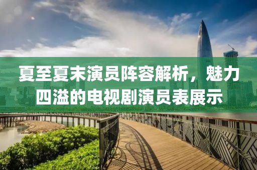 夏至夏末演員陣容解析，魅力四溢的電視劇演員表展示