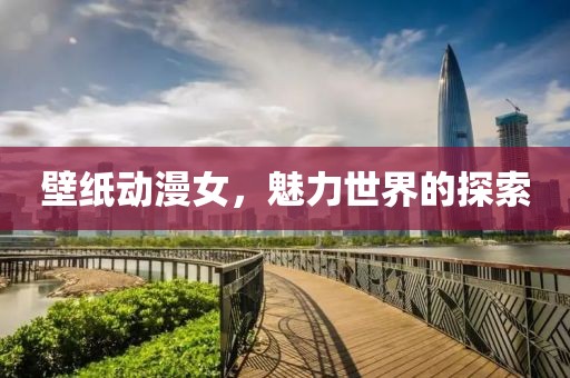 壁紙動(dòng)漫女，魅力世界的探索