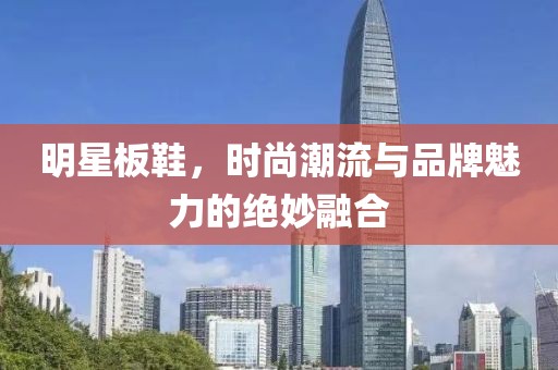 明星板鞋，時(shí)尚潮流與品牌魅力的絕妙融合