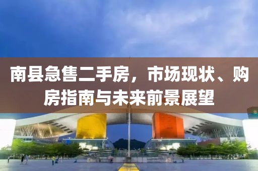 南縣急售二手房，市場現狀、購房指南與未來前景展望